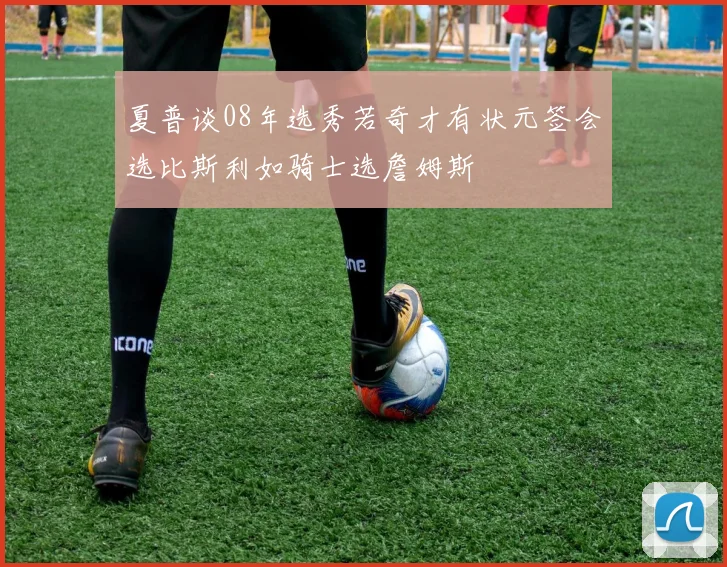 夏普谈08年选秀若奇才有状元签会选比斯利如骑士选詹姆斯
