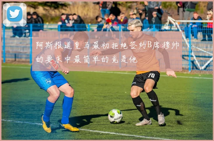 阿斯报道皇马最初拒绝签约B席穆帅的要求中最简单的竟是他