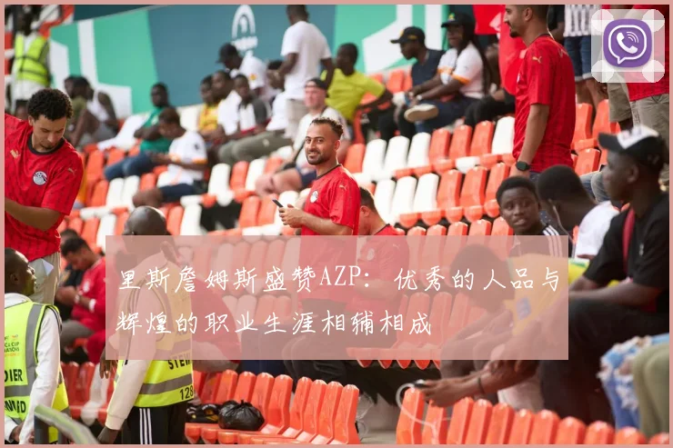 里斯詹姆斯盛赞AZP：优秀的人品与辉煌的职业生涯相辅相成