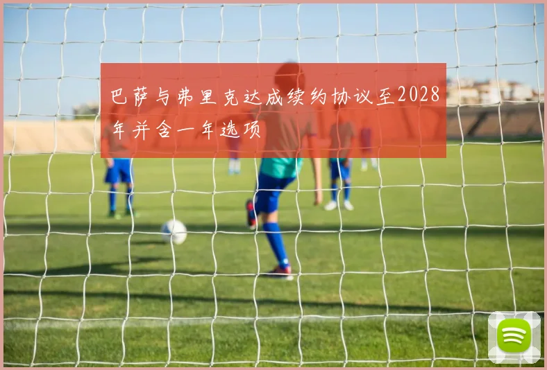 巴萨与弗里克达成续约协议至2028年并含一年选项