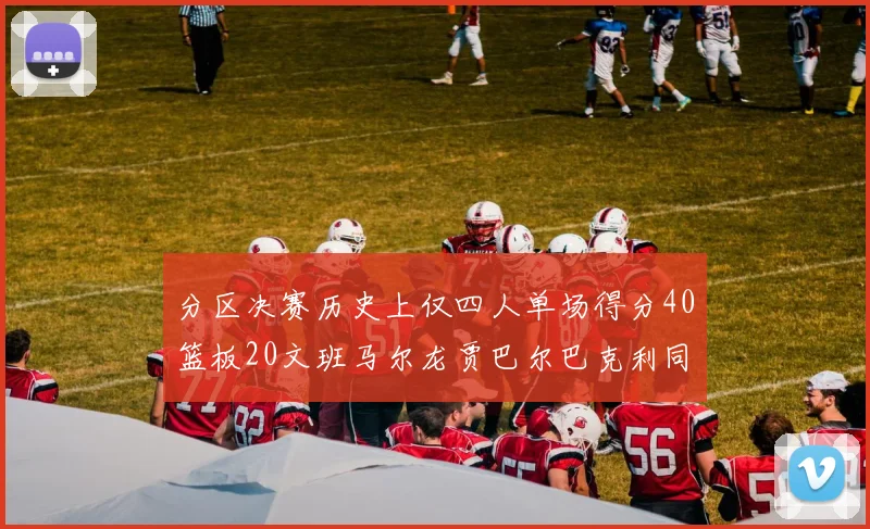 分区决赛历史上仅四人单场得分40篮板20文班马尔龙贾巴尔巴克利同台竞技