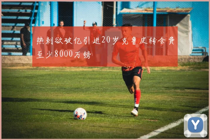 热刺欲破亿引进20岁克鲁皮转会费至少8000万镑