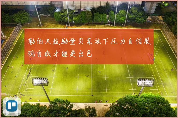 勒伯夫鼓励登贝莱放下压力自信展现自我才能更出色