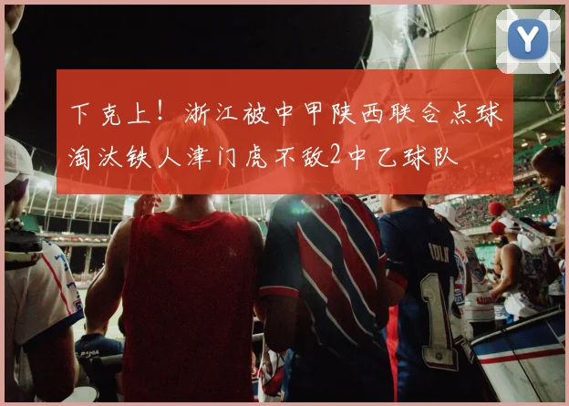 下克上！浙江被中甲陕西联合点球淘汰铁人津门虎不敌2中乙球队