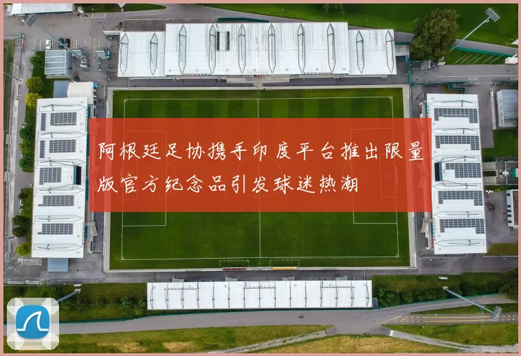阿根廷足协携手印度平台推出限量版官方纪念品引发球迷热潮
