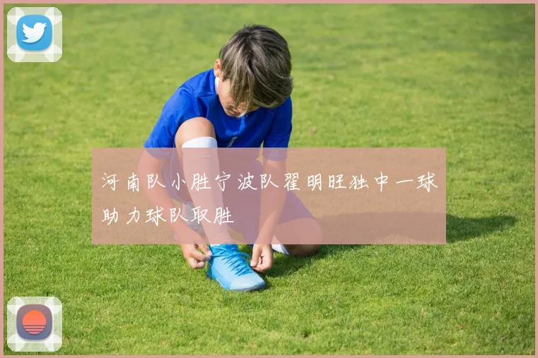 河南队小胜宁波队翟明旺独中一球助力球队取胜