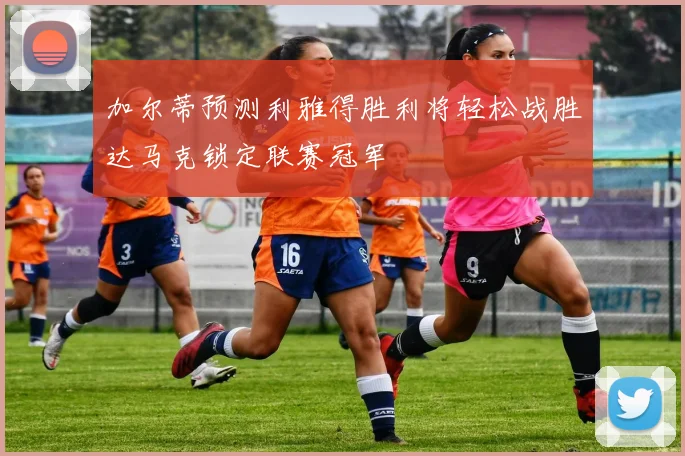 加尔蒂预测利雅得胜利将轻松战胜达马克锁定联赛冠军