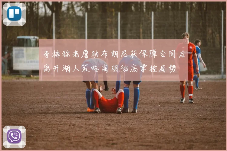 夸梅称老詹助布朗尼获保障合同后离开湖人策略高明彻底掌控局势