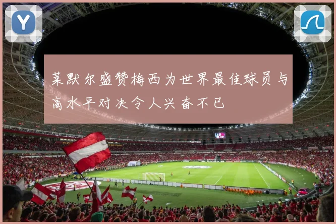 莱默尔盛赞梅西为世界最佳球员与高水平对决令人兴奋不已