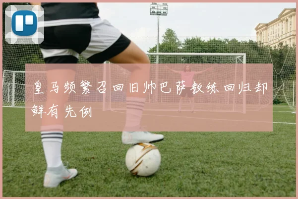 皇马频繁召回旧帅巴萨教练回归却鲜有先例