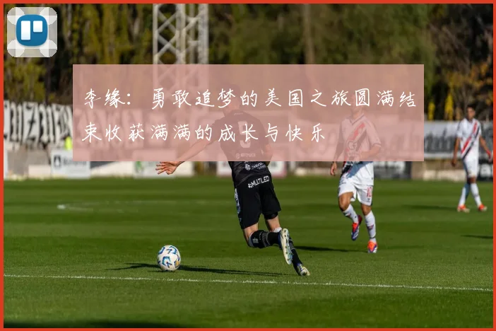 李缘：勇敢追梦的美国之旅圆满结束收获满满的成长与快乐