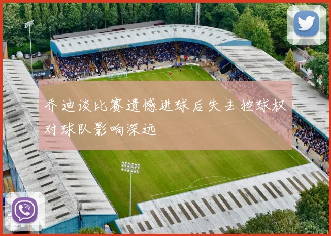 乔迪谈比赛遗憾进球后失去控球权对球队影响深远